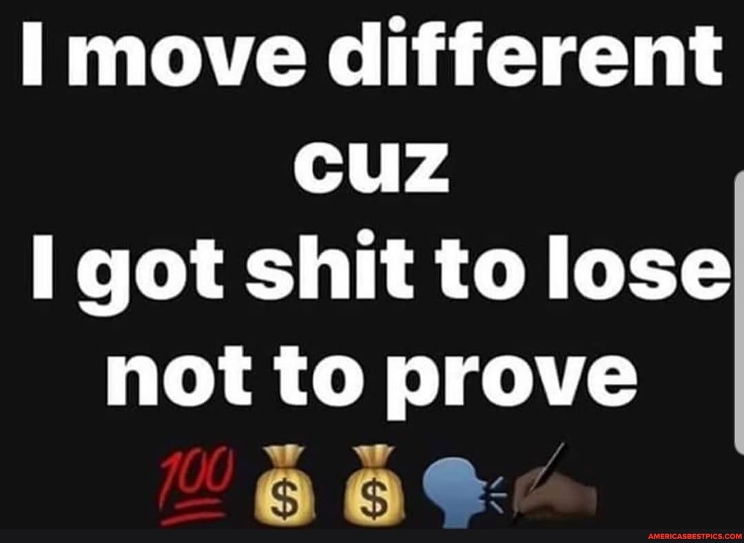 move different cuz got shit to lose not to prove