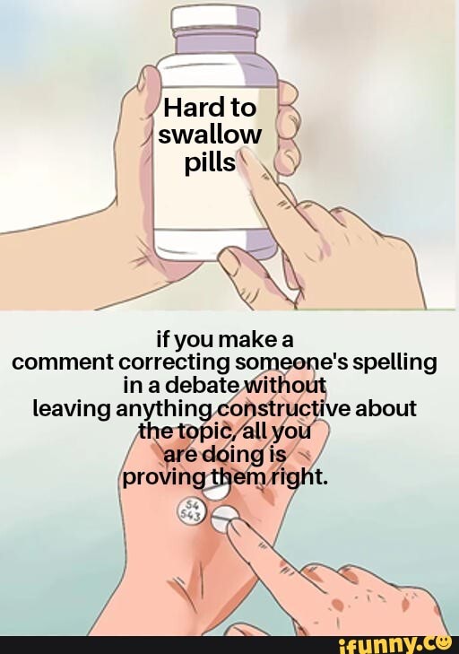 Vad T)
/Hardto
/swallow { pills\
if youmakea comment correcting someone's spelling in a debate without leaving anything coi about you
/ Yareddingi:
(proving th ight.