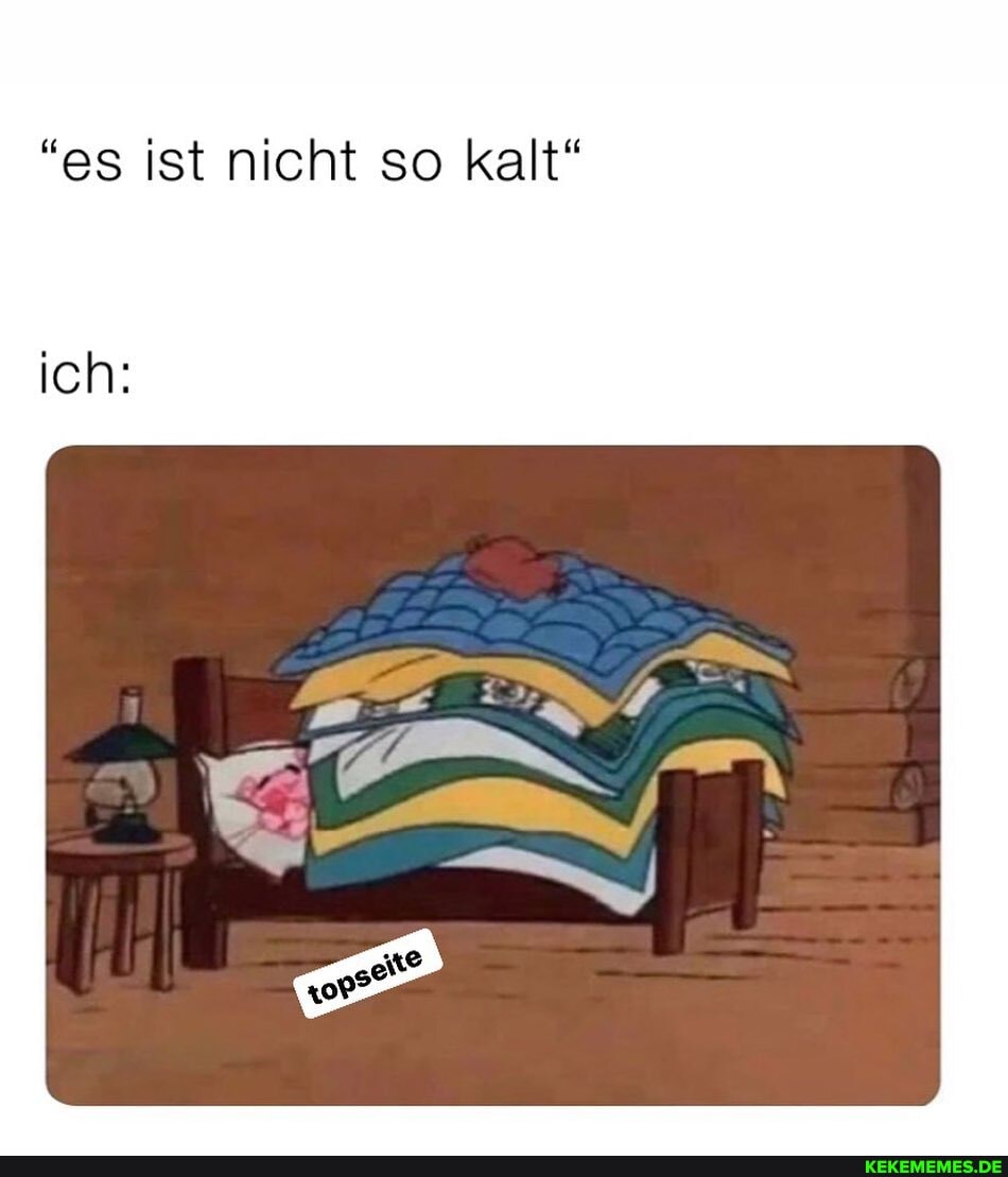 "es ist nicht so kalt"
ich: