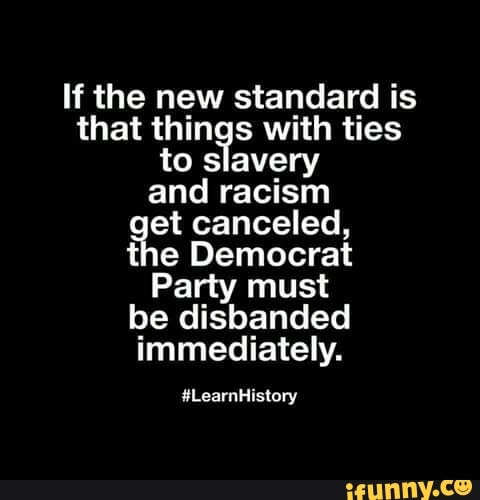 If the new standard is
that things with ties
to slavery
and racism
et canceled,
the Democrat
Party must
be disbanded
immediately.