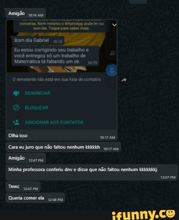 Bom da Gabriel
Eu estou corrigindo seu trabalho e você Eu entregou Matemática tá só um tabalho um de
Matemática tá falando um ok
remetente não em sua ita de cotatos
moquen
Cara eu juro que não faltou nenhom