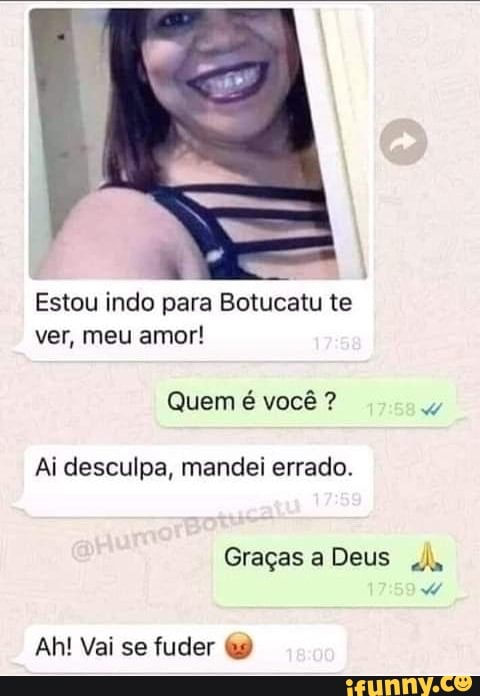 Estou indo para Botucatu te ver, meu amor!
Quem é você?
Ai desculpa, mandei errado.
Graças a Deus
Ah! Vai se fuder