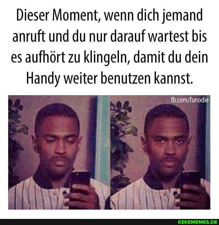 Dieser Moment, wenn dich jemand anruft und du nur darauf wartest bis es aufhört zu klingeln, damit du dein
Handy weiter benutzen kannst.