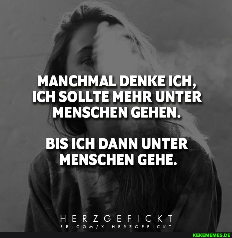 MANCHMAL DENKE ICH,
ICH SOLLTE MEHR UNTER MENSCHEN GEHEN.
BIS ICH DANN UNTER MENSCHEN GEHE.
HERZGEFICKT