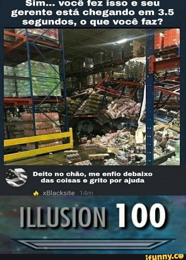 Sim... VOCê fez isso e seu gerente está chegando em 3.5 segundos, o que você faz?
Deito no chão, me enfio debaixo das coisas e grito por ajuda
xBlacksite
ILLUSION 100