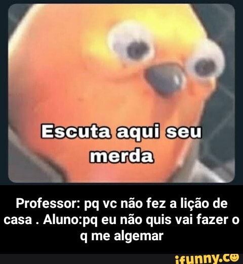 Professor: pq vc não fez
a
lição de
casa Aluno:pq eu não quis vai fazer o - Professor: pq vc não fez a lição de casa . Aluno:pq eu não quis vai fazer o q me algemar