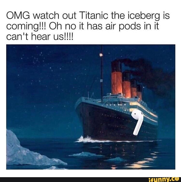 OMG watch out Titanic the iceberg is coming!!! Oh no it has air pods in it  can't hear us!!!! - iFunny Brazil