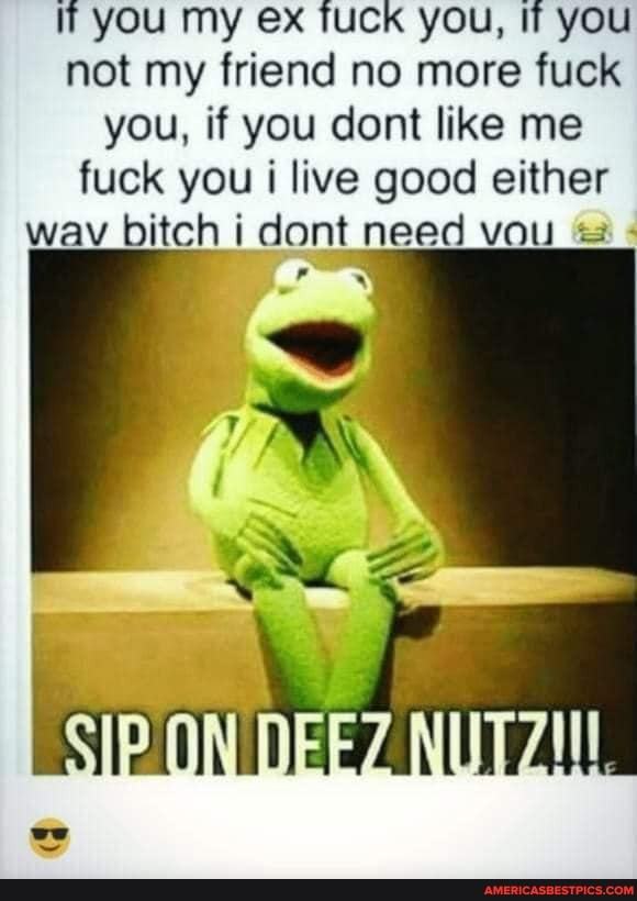 you my ex TUCK you, If you not my friend no more fuck you, if you dont like me fuck you live good either wavy bitch i cont need vou