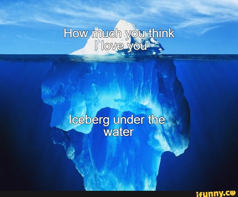 How much you think love you Iceberg under the water - iFunny
