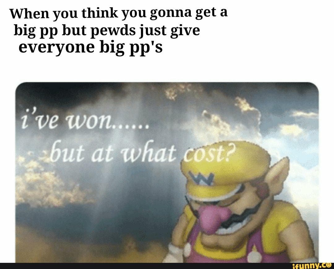 When you think you gonna geta
big pp but pewds just give
everyone big pp's