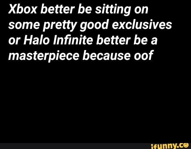 Xbox better be sitting on
some pretty good exclusives
or Halo Infinite better be a
masterpiece because oof