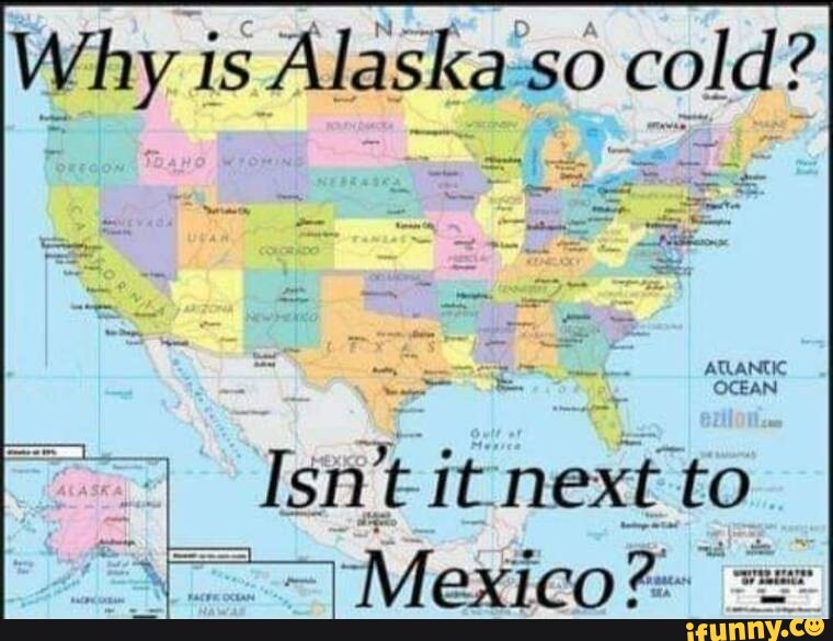 Why is Alaska so cold? ATLANTIC OCEAN Isn't next to Mexico = iFunny