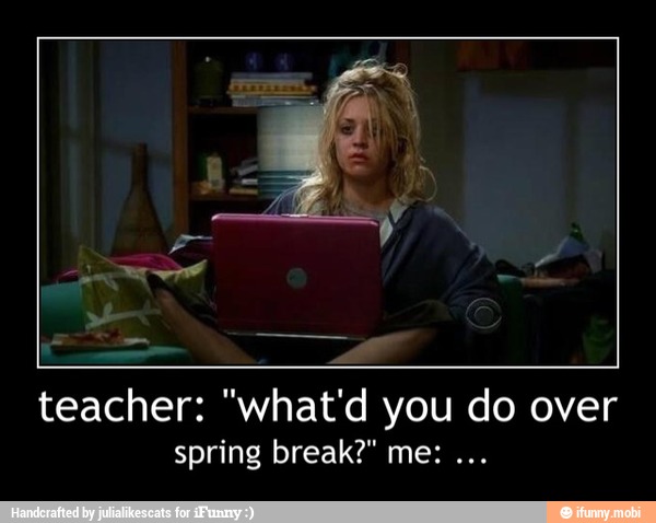 teacher: "what'd you do over - teacher: "what'd you do over
spring break?" me: ...