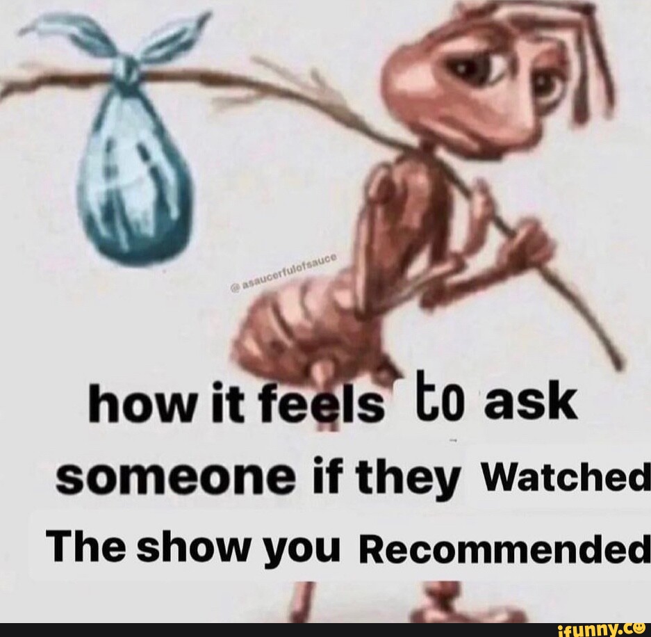 How it feels to ask someone if they Watched The show you Recommended ...