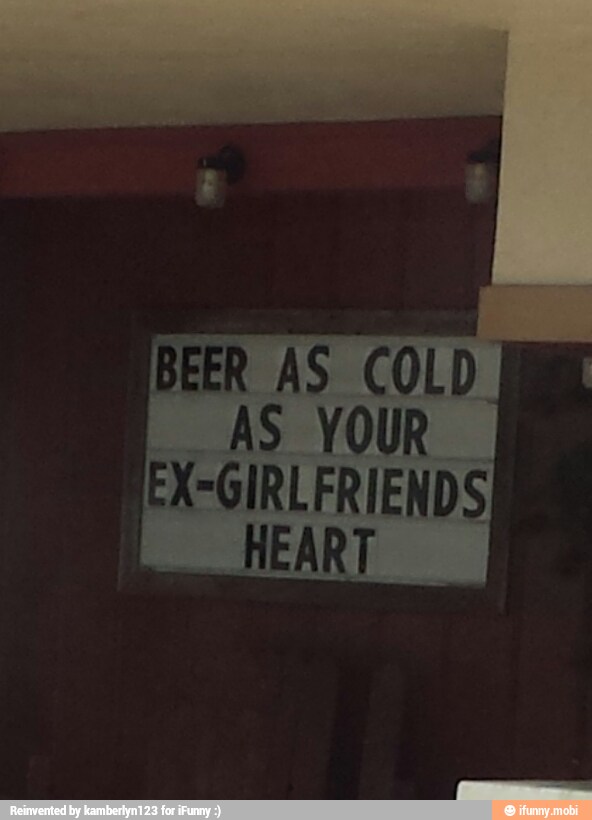 BEER AS COLD
AS YOUR
X-GIRLFRIENDS
HEART