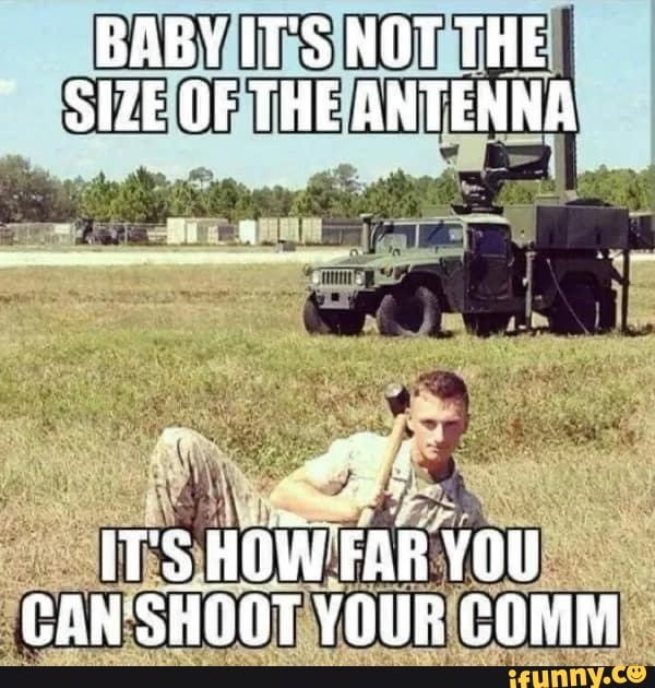 BABY IT'S NOT THE SIZE OF THE ANTENNA
ITS HOW FAR You
CAN SHOOT YOUR COMM