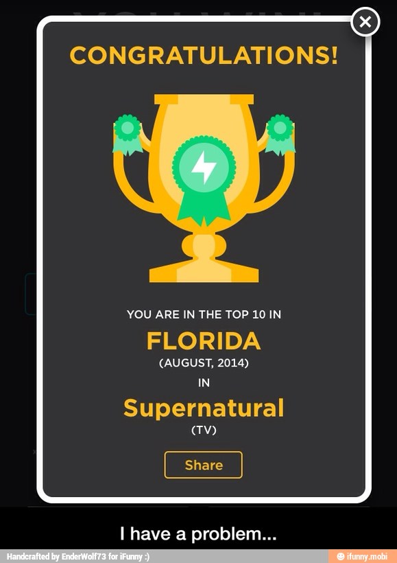 CONGRATULATIONS!
YOU ARE IN THE TOP 10 IN
FLORIDA
(AUGUST, 2014)
1
Supernatural
I have a problem... - I have a problem...