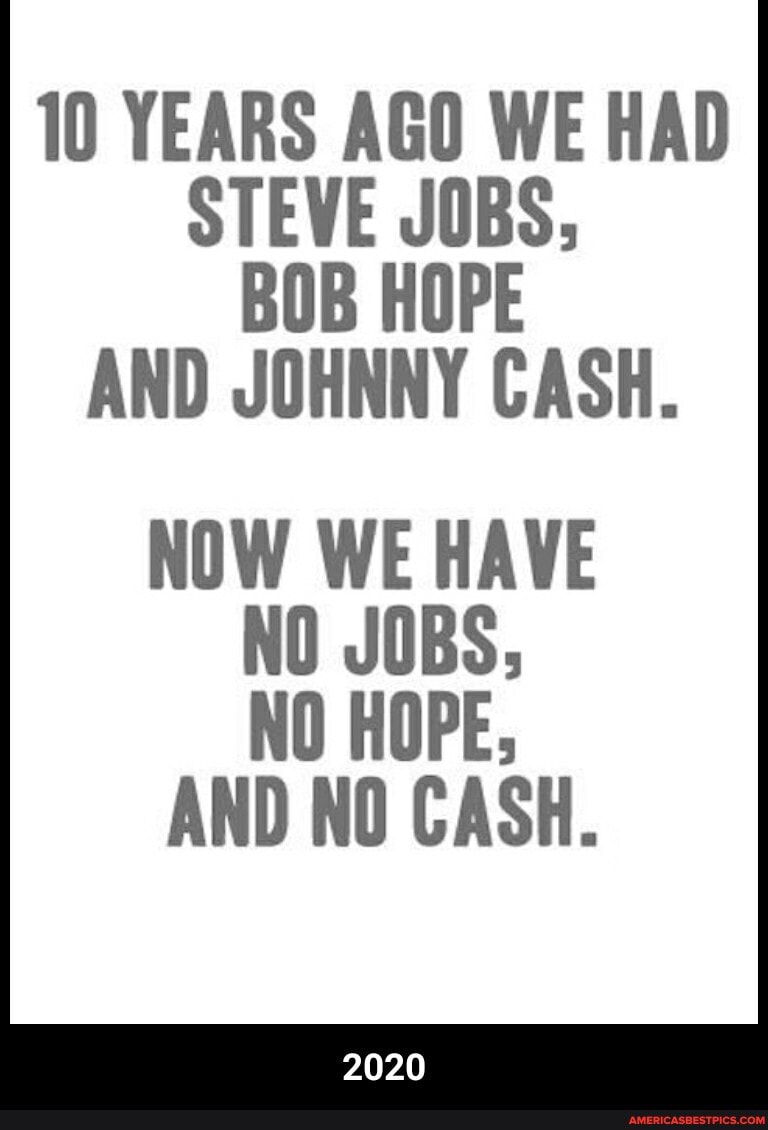 10 YEARS AGO WE HAD STEVE JOBS,
BOB HOPE AND JOHNNY CASH.
NOW WE HAVE
AND NO CASH.
2020 - 2020
