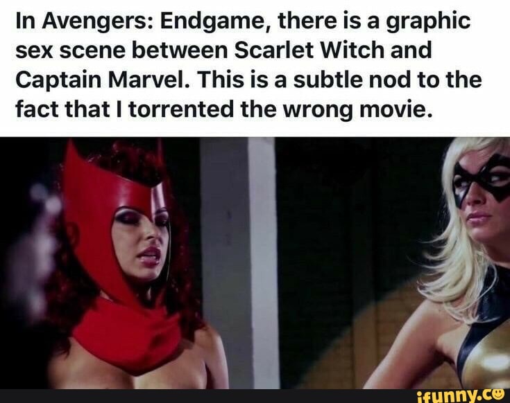 In Avengers: Endgame, there is a graphic
sex scene between Scarlet Witch and
Captain Marvel. This is a subtle nod to the
fact that I torrented the wrong movie.