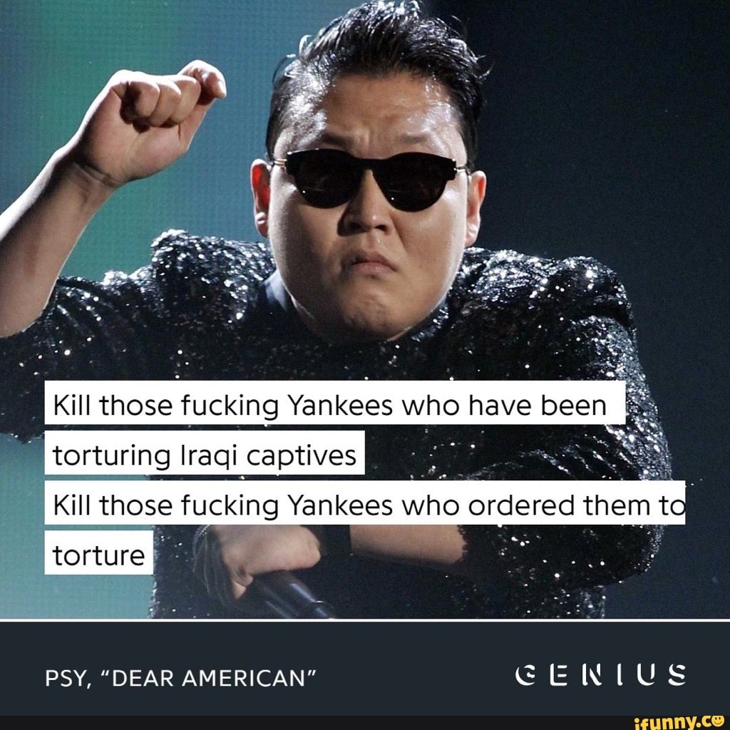 Kill Those F---ing Yankees': PSY's Anti-U.S. Past Surfaces Kill them all  slowly and painfull the artist rapped - iFunny Brazil