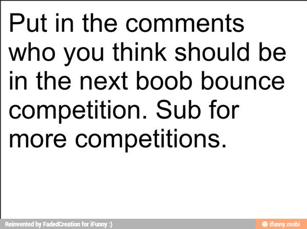 Put in the comments
who you think should be
in the next boob bounce
competition. Sub for
more competitions.