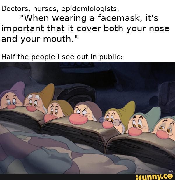 Doctors, nurses, epidemiologists:
"When wearing a facemask, it's important that it cover both your nose
and your mouth."
Half the people I see out in public: