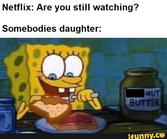 Netflix: Are you still watching? Somebodies daughter: - iFunny