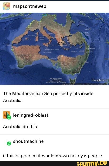 % mapsontheweb
The Mediterranean Sea perfectly fits inside
Australia.
ª leningrad-oblast
Australia do this
e
if this happened it would drown nearly 5 people