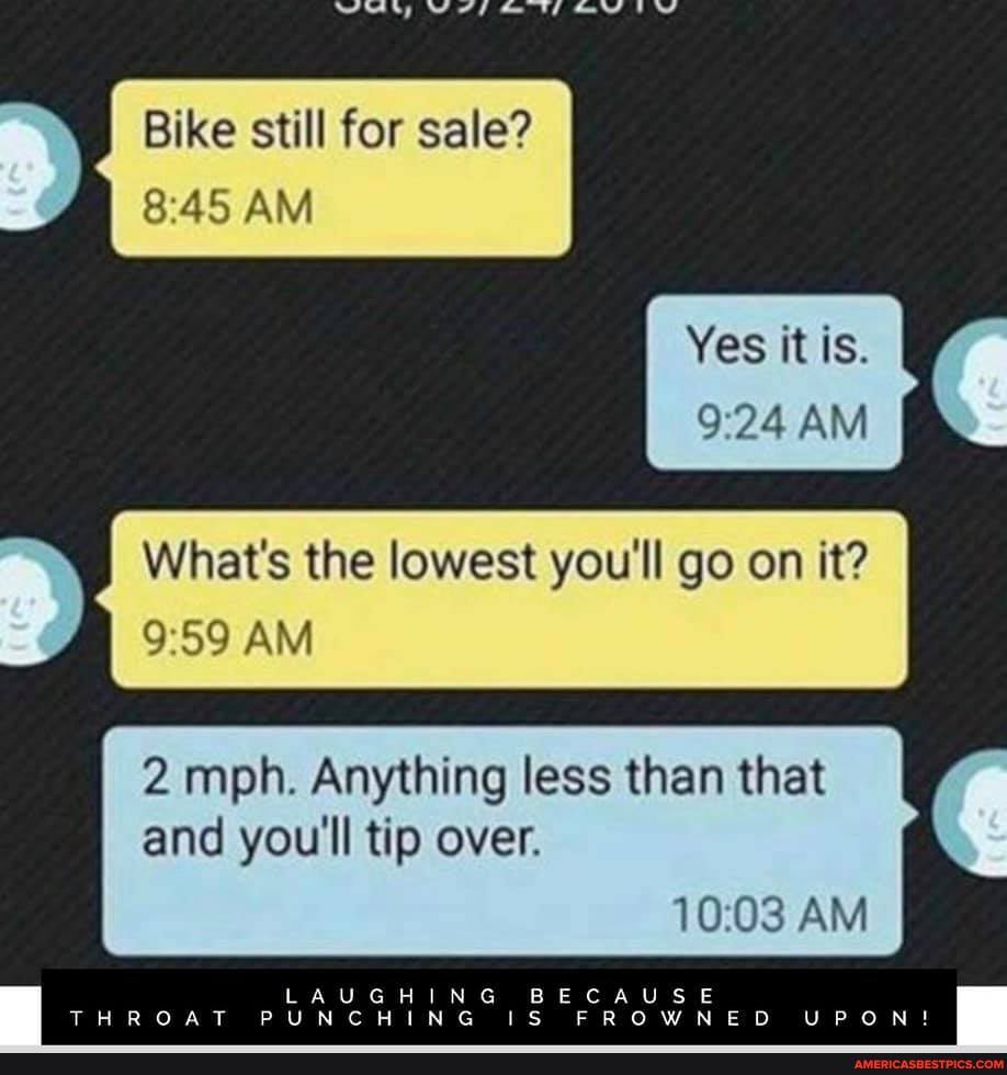 Bike still for sale?
ALA AM
Yes it ts.
AM
I What's the lowest you'll go on it?
AM
2 mph. Anything less than that and you'll tip over.
er
af&
AM
USE
ED
