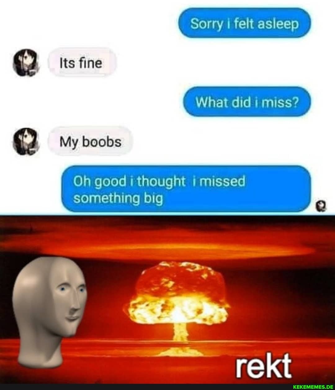 Sorry I felt asleep
What did miss?
Its fine
My boobs
Oh good thought missed something big
Its fine
