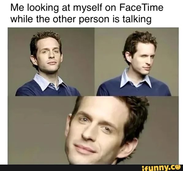 Me looking at myself on FaceTime while the other person is talking iFunny