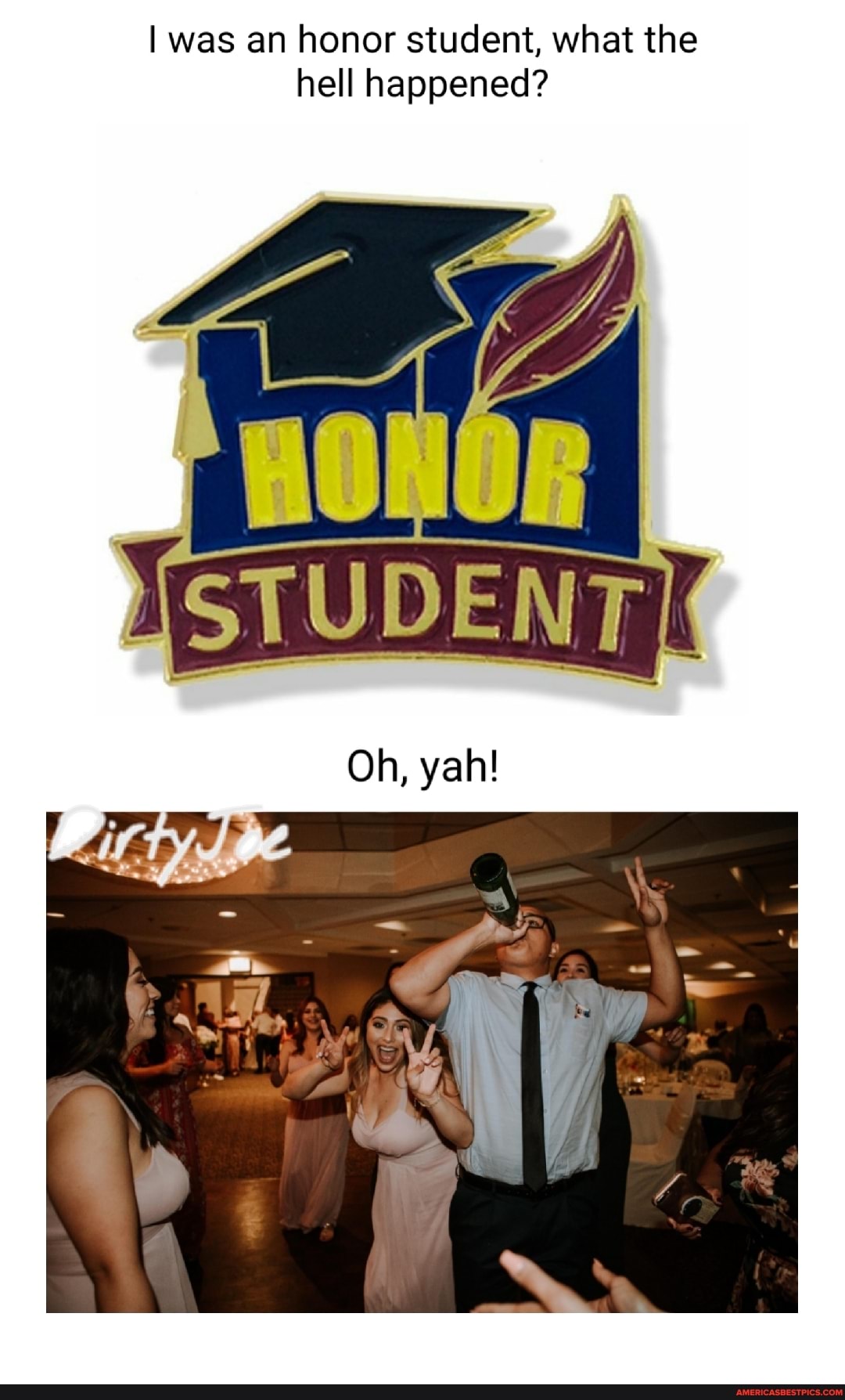 I was an honor student, what the hell happened?
Oh, yal!