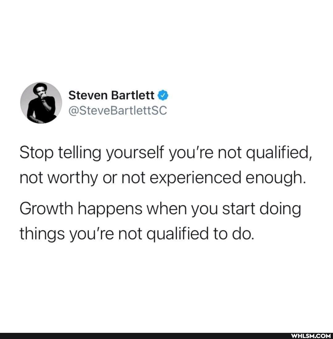 Steven Bartlett @
@SteveBartlettSC Stop telling yourself you're not qualified, not worthy or not experienced enough.
Growth happens when you start doing things you're not qualified to do.