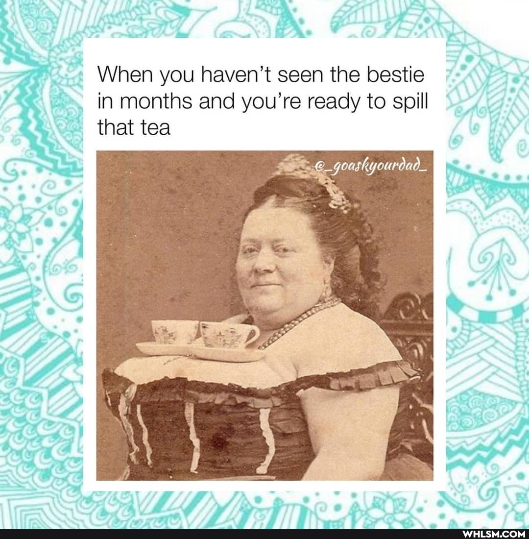When you haven't seen the bestie in months and you're ready to spill that tea
goaskyourdad_