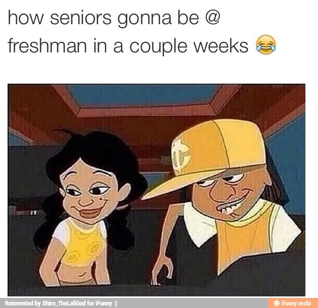 how seniors gonna be freshman in a couple weeks 3