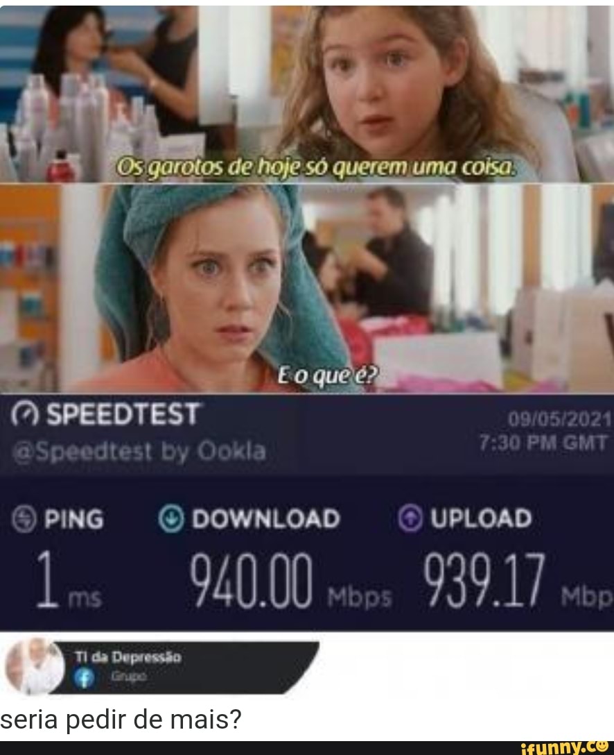 1 I
de hoje só querem uma colga:
IN
E o quee?
SPEEDTEST PING DOWNLOAD UPLOAD
939.17
seria pedir de mais?