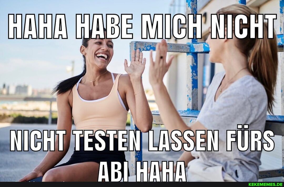 HAHA HABE
MICH NICHT
NICHT TESTEN LASSEN FÜRS nPI HAHN