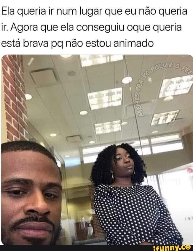 Ela queria ir num lugar que eu não queria ir. Agora que ela conseguiu oque queria está brava pq não estou animado