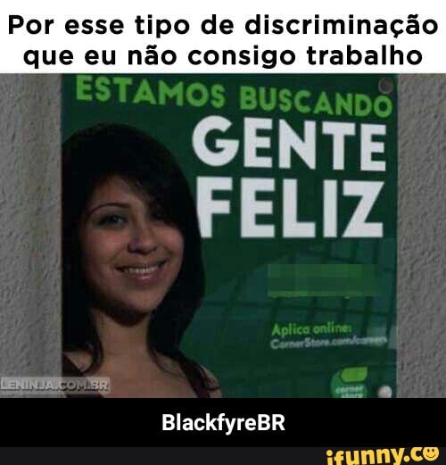 Por esse tipo de discriminação
que eu não consigo trabalho
BlackfyreBR - BlackfyreBR