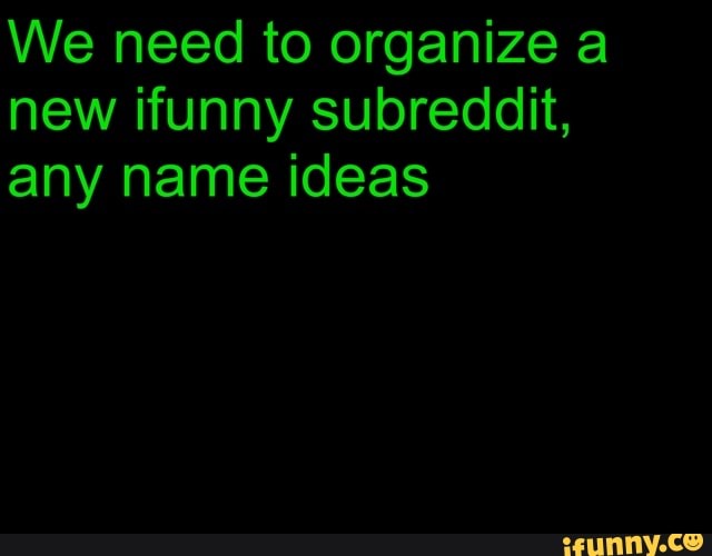 We need to organize a
new ifunny subreddit,
any name ideas