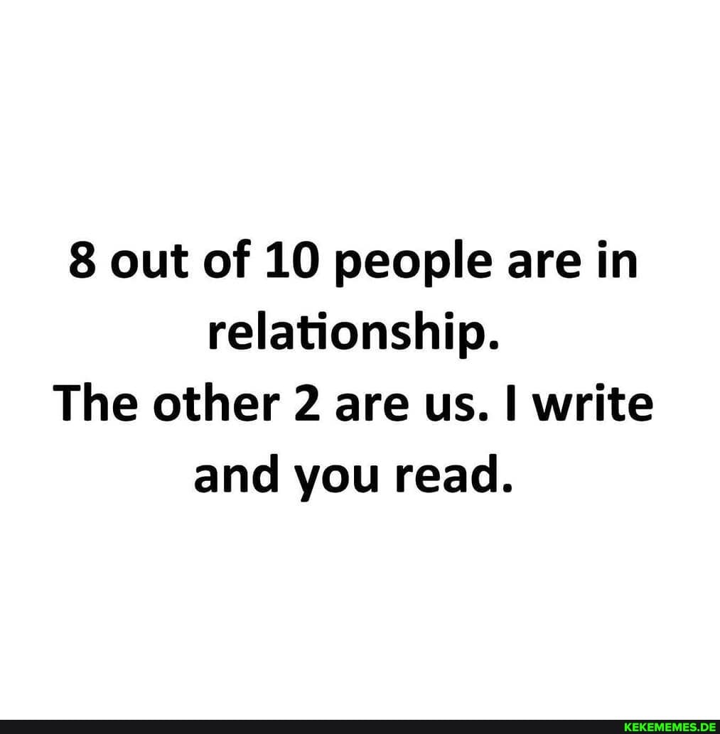 8 out of 10 people are in relationship.
The other 2 are us. I write and you read.