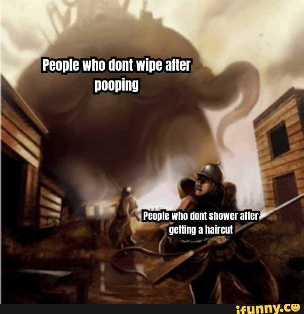 People who dont wipe after pooping People who dont shower after getting