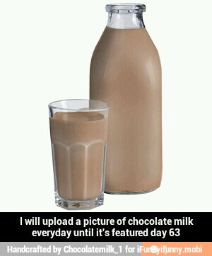 1 will upload a picture of chocolate milk
everyday until it's featured day 63 - I will upload a picture of chocolate milk everyday until it's featured day 63