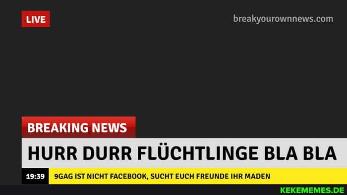 LIVE
HURR DURR FLÜCHTLINGE BLA BLA
BREAKING NEWS
SGAG IST NICHT FACEBOOK, SUCHT EUCH FREUNDE IHR MADEN