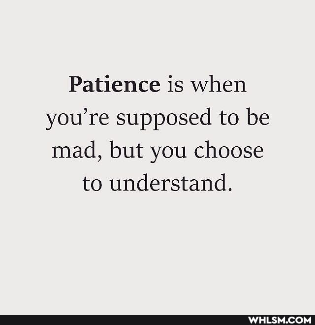 Patience is when you're supposed to be mad, but you choose to understand.