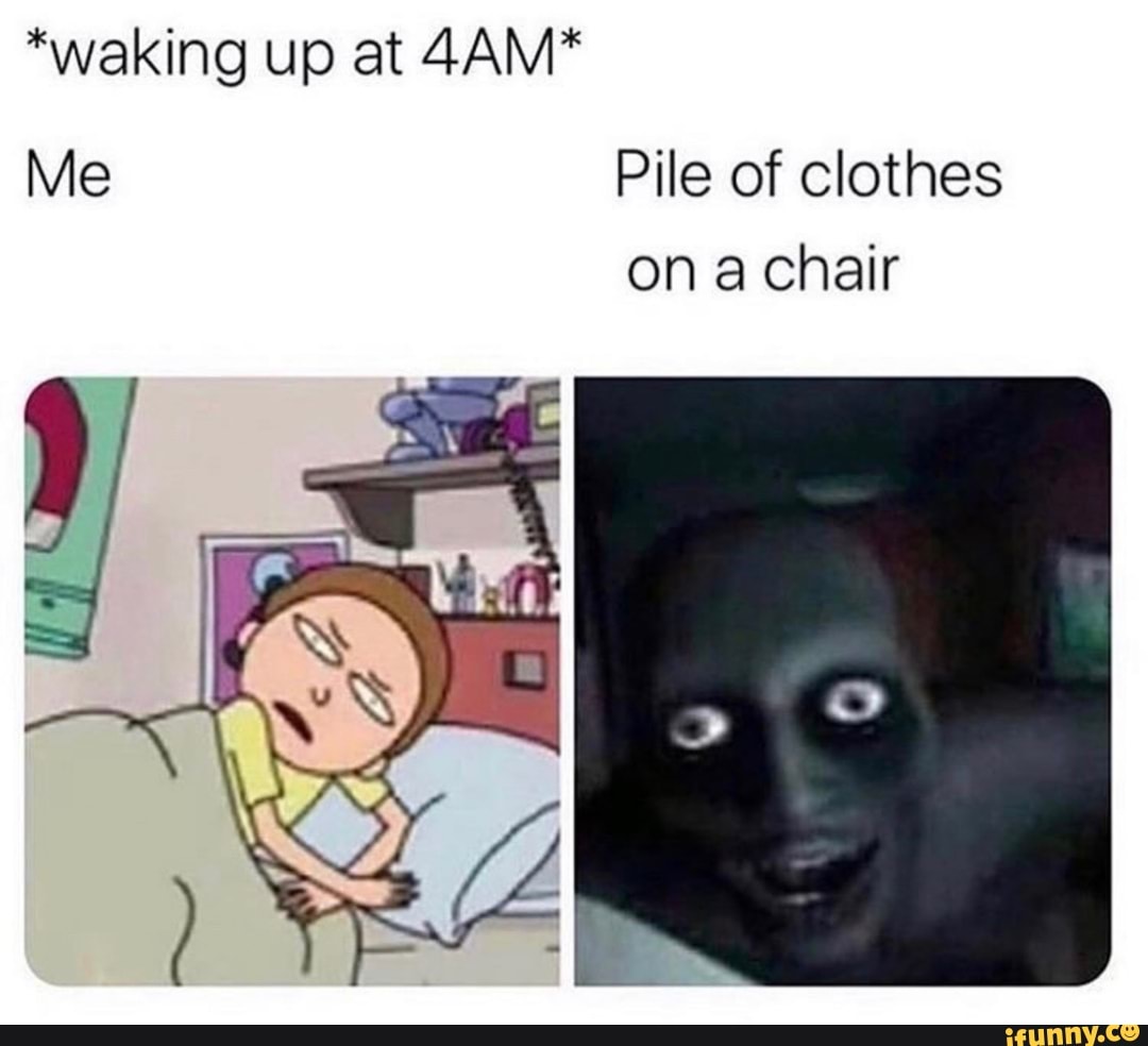 *waking up at 4AM*
Me Pile of clothes
on a chair
