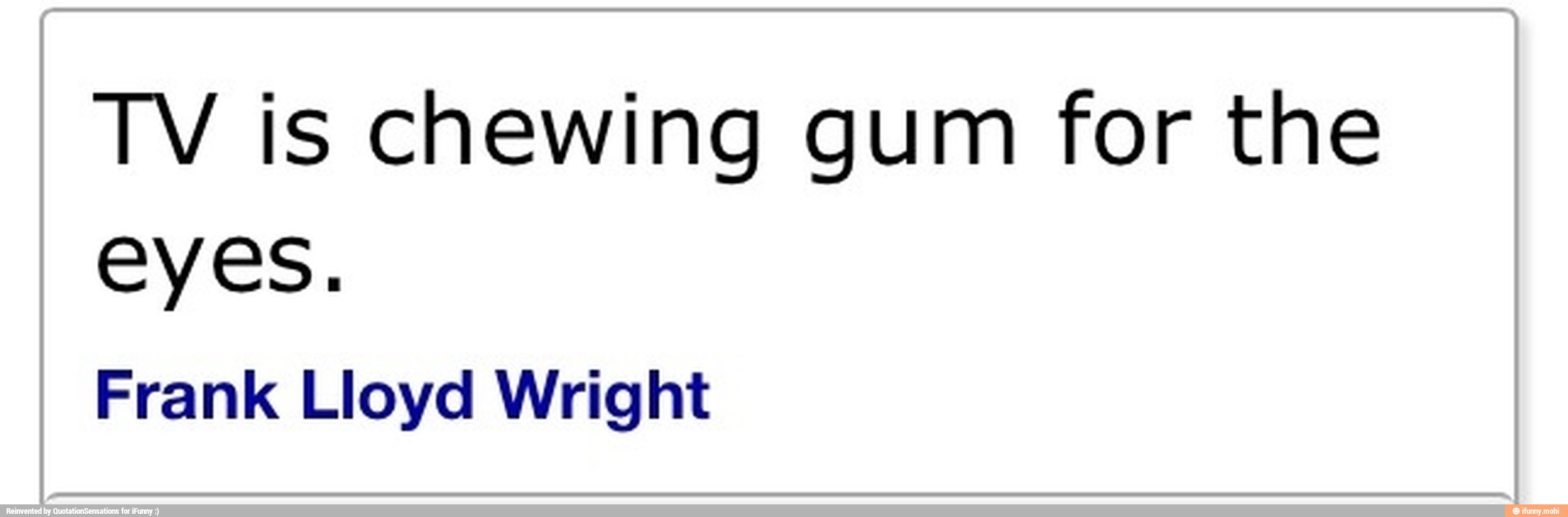 TV is chewing gum for the
eyes.
Frank Lloyd Wright