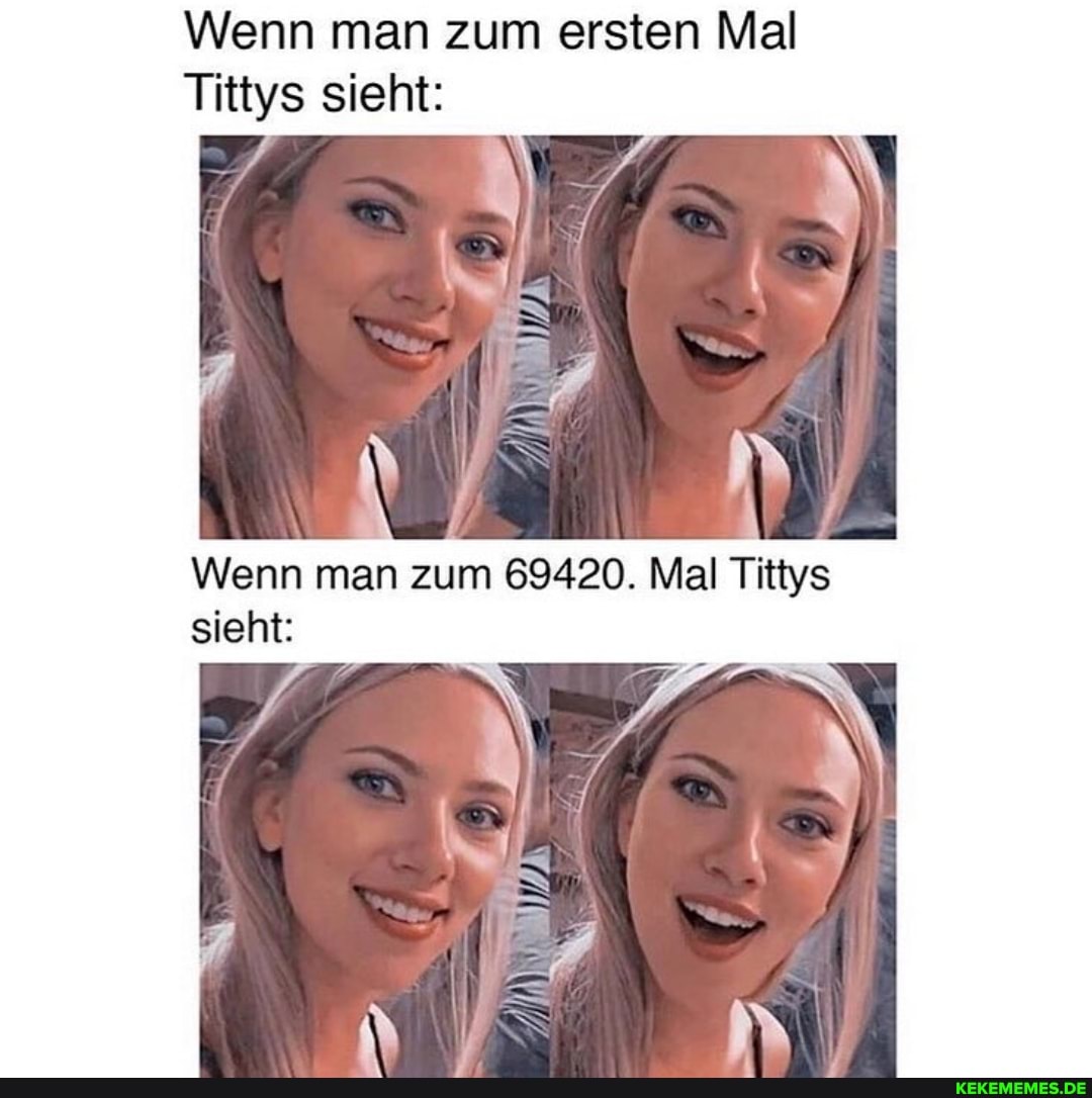 Wenn man zum ersten Mal
Tittys sieht:
Wenn man zum 69420. Mal Tittys sieht: