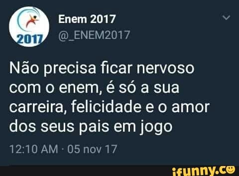 Enem 2017
Não precisa ficar nervoso
com o enem, é só a sua
carreira, felicidade e o amor
dos seus pais em jogo
12:10 AM
05 nov 17