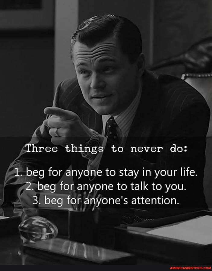 Three things to never do:
1. beg for anyone to stay in your life.
2. beg for anyone to talk to you
3. beg for anyone's attention.